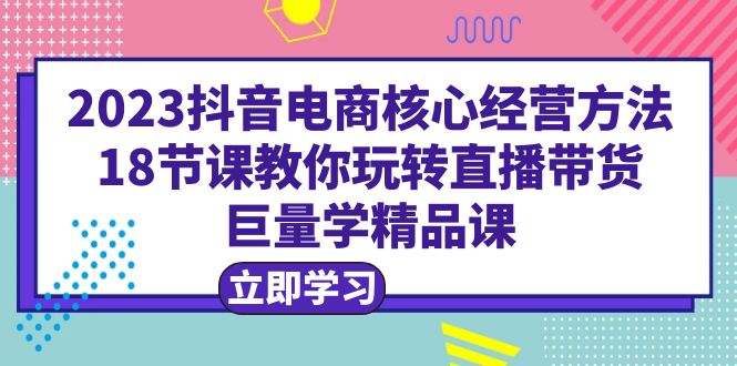 图片[1]-（6309期）2023抖音电商核心经营方法：18节课教你玩转直播带货，巨量学精品课-