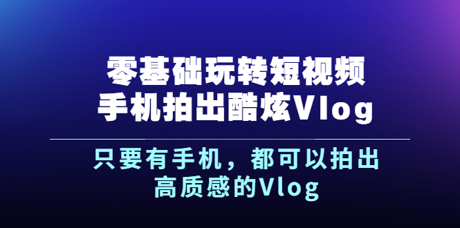 （2500期）《零基础玩转短视频手机拍出酷炫Vlog》只要有手机，都可以拍出高质感的Vlog