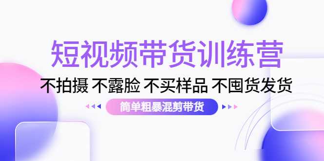 短视频带货训练营：不拍摄 不露脸 不买样品 不囤货发货 简单粗暴混剪带货（第三期）