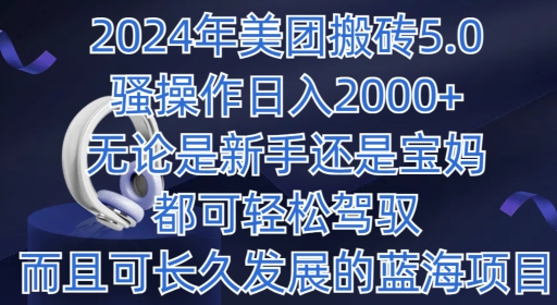 2024年美团搬砖5.0.日入1000 ，无论是新手还是宝妈都可轻松驾驭，而且可长久发展的蓝海项目