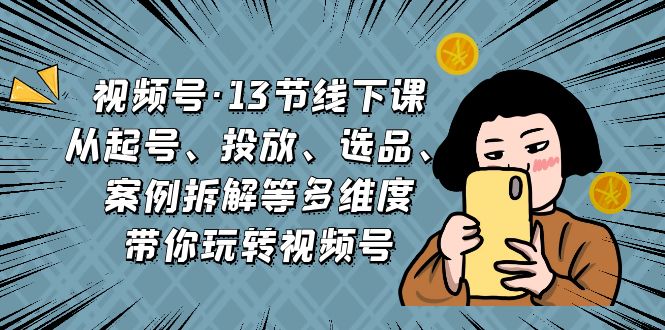 图片[1]-（6967期）视频号·13节线下课，从起号、投放、选品、案例拆解等多维度带你玩转视频号-