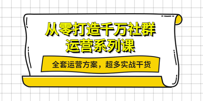 图片[1]-（3917期）从零打造千万社群-运营系列课：全套运营方案，超多实战干货-