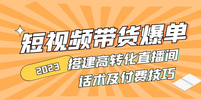 图片[1]-（4796期）2023短视频带货爆单 搭建高转化直播间 话术及付费技巧(无中创水印)-