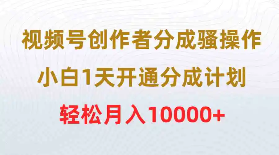 （9656期）视频号创作者分成骚操作，小白1天开通分成计划，轻松月入10000+插图