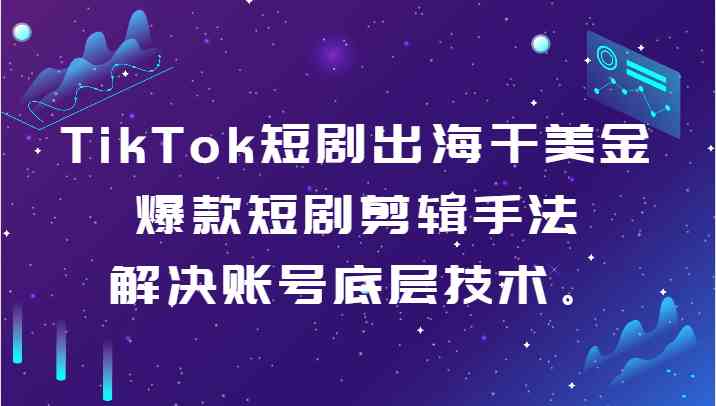 图片[1]-TikTok短剧出海干美金-爆款短剧剪辑手法，解决账号底层技术。-