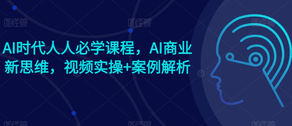 AI时代人人必学课程，AI商业新思维，视频实操 案例解析【赠AI商业爆款案例】