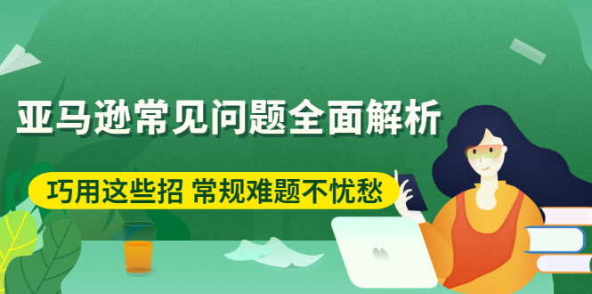 （2453期）亚马逊常见问题全面解析：巧用这些招 常规难题不忧愁