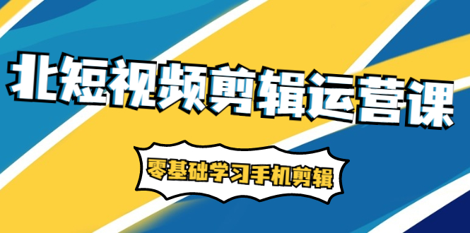 （1911期）短视频剪辑运营课：账号+运营+直播，零基础学习手机剪辑【视频课程】