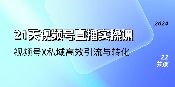 图片[1]-21天视频号直播实操课，视频号X私域高效引流与转化（22节课）