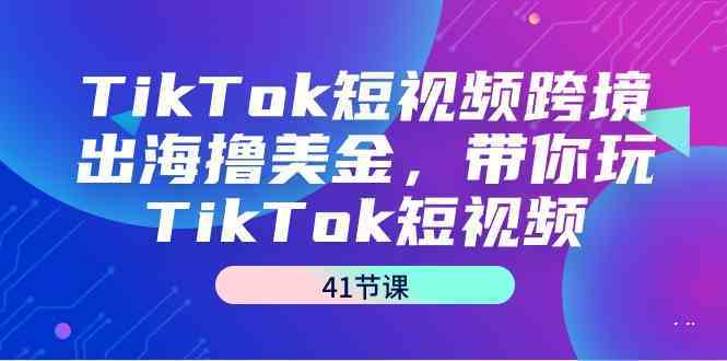 图片[1]-TikTok短视频跨境出海撸美金，带你玩TikTok短视频（35节课）-