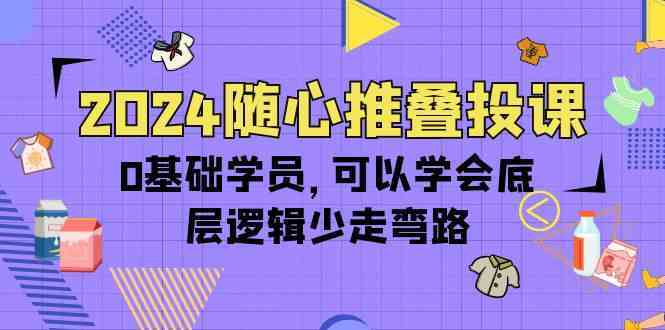 2024随心推叠投课，0基础学员，可以学会底层逻辑少走弯路（14节）插图