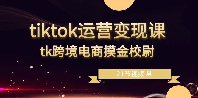 图片[1]-（8848期）tiktok运营变现课，tk跨境电商摸金校尉（21节视频课）-