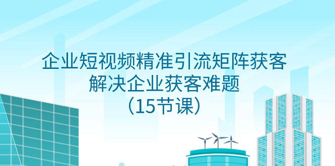 图片[1]-（7983期）企业短视频精准引流矩阵获客，解决企业获客难题（15节课）-