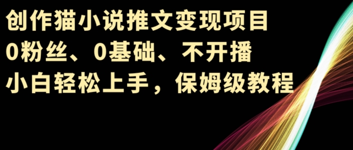 创作猫小说推文变现项目，0粉丝、0基础、不开播、小白轻松上手，保姆级教程