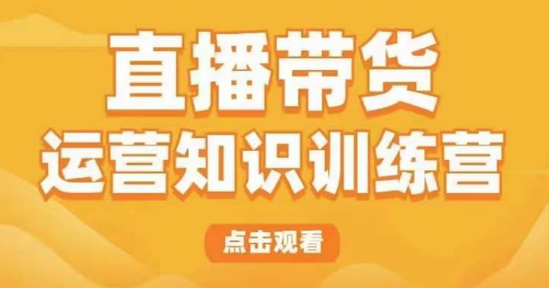 直播带货运营知识训练营，听得懂、用得上、有效果，教你学会直播带货、主播运营，实现0-1的飞跃