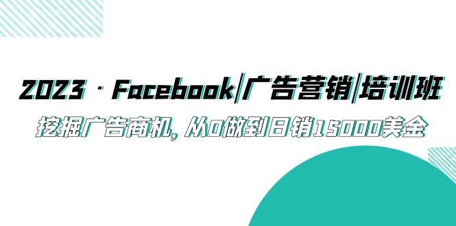 图片[1]-（5583期）2023·Facebook|广告营销|培训班，挖掘广告商机，从0做到日销15000美金-