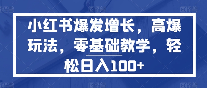 小红书爆发增长，高爆玩法，零基础教学，轻松日入100 