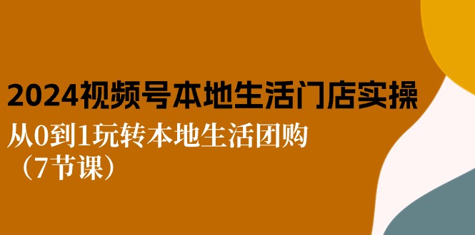 图片[1]-2024视频号短视频本地生活门店实操：从0到1玩转本地生活团购（7节课）