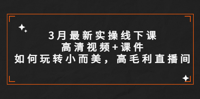 图片[1]-（5597期）3月最新实操线下课高清视频+课件，如何玩转小而美，高毛利直播间-