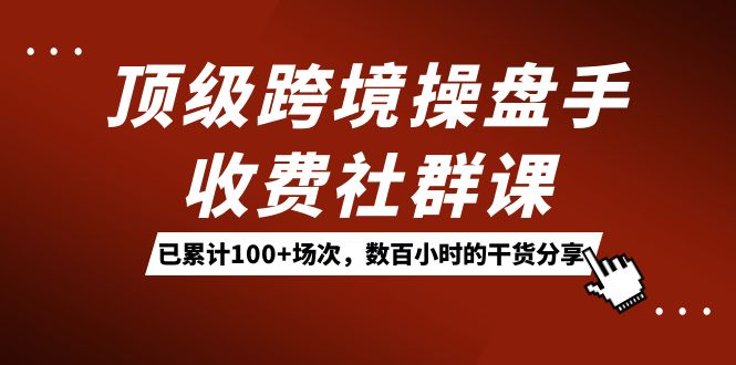 图片[1]-（7469期）顶级跨境操盘手收费社群课：已累计100+场次，数百小时的干货分享！-