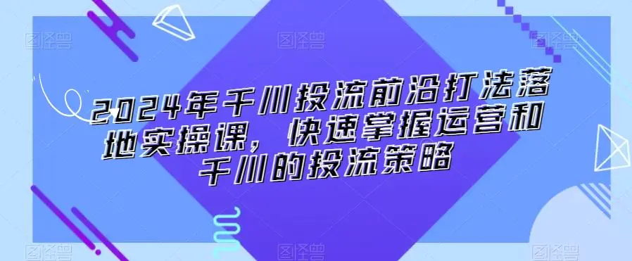 2024年千川投流前沿打法落地实操课，快速掌握运营和千川的投流策略插图