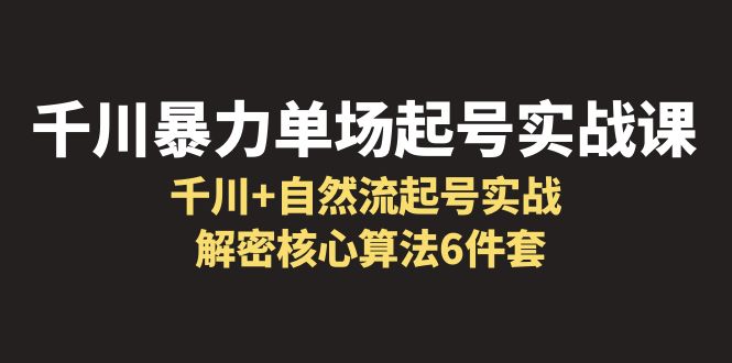 图片[1]-（6317期）千川暴力单场·起号实战课：千川+自然流起号实战， 解密核心算法6件套-