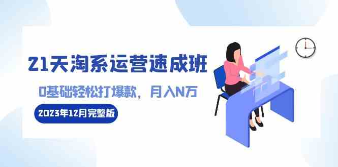 图片[1]-（8910期）21天淘系运营-速成班2023年12月完整版：0基础轻松打爆款，月入N万-110节课-