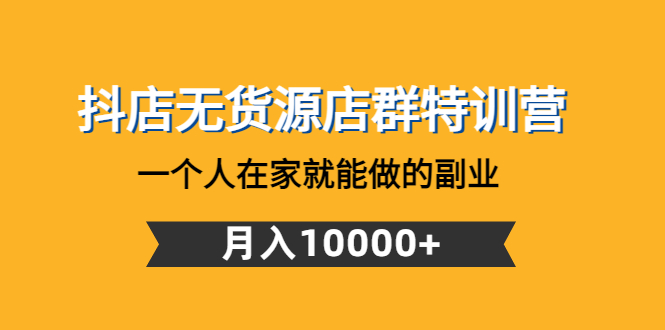 图片[1]-（4609期）抖店无货源店群特训营：一个人在家就能做的副业，月入10000+-