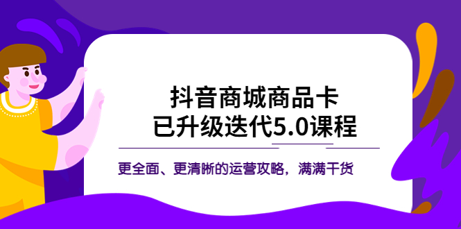 图片[1]-（5806期）抖音商城商品卡·已升级迭代5.0课程：更全面、更清晰的运营攻略，满满干货-