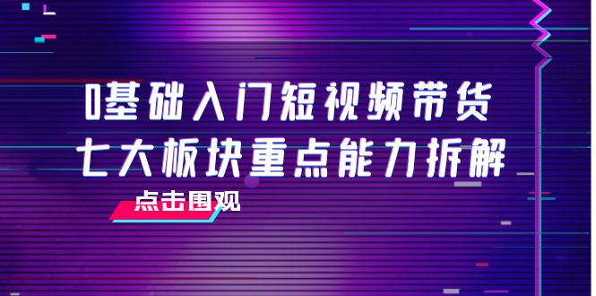 图片[1]-（3900期）0基础入门短视频带货，七大板块重点能力拆解，7节精品课4小时干货-