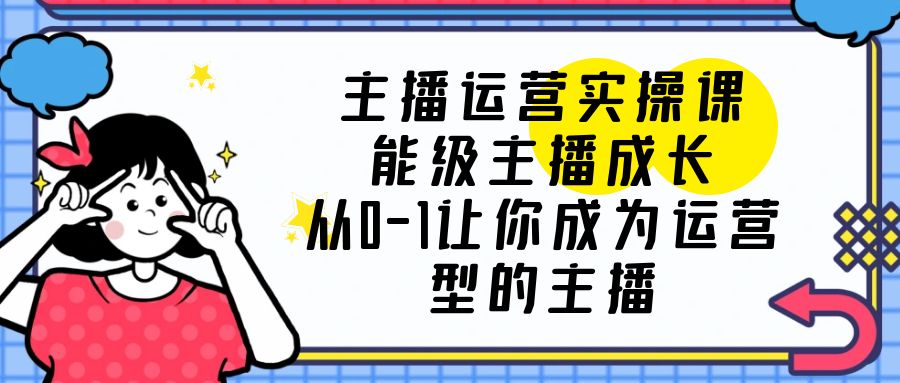 图片[1]-（6181期）主播运营实操课，能级-主播成长，从0-1让你成为运营型的主播-