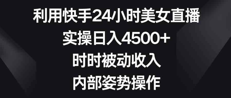 图片[1]-（8865期）利用快手24小时美女直播，实操日入4500+，时时被动收入，内部姿势操作-