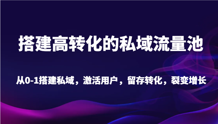 图片[1]-搭建高转化的私域流量池 从0-1搭建私域，激活用户，留存转化，裂变增长（20节课）-