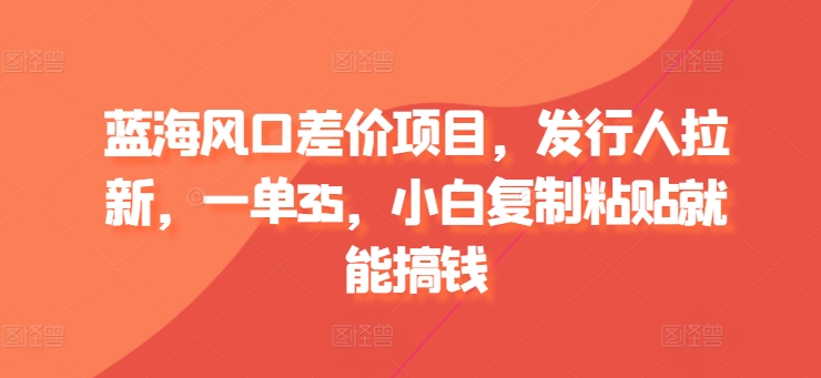 蓝海风口差价项目，发行人拉新，一单35，小白复制粘贴就能搞钱