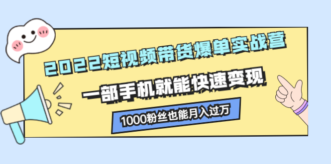 （2245期）2022短视频带货爆单实战营，一部手机就能快速变现，1000粉丝也能月入过万