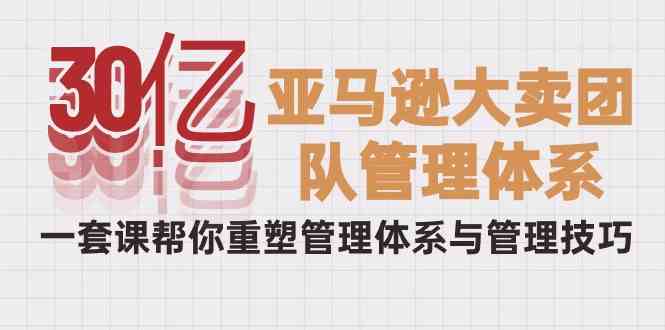 图片[1]-30亿亚马逊平台热销精英团队管理模式，一套课替你重构管理模式与管理技能