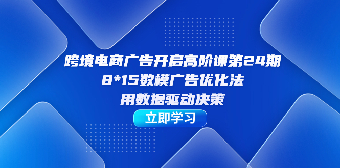 图片[1]-（7279期）跨境电商-广告开启高阶课第24期，8*15数模广告优化法，用数据驱动决策-