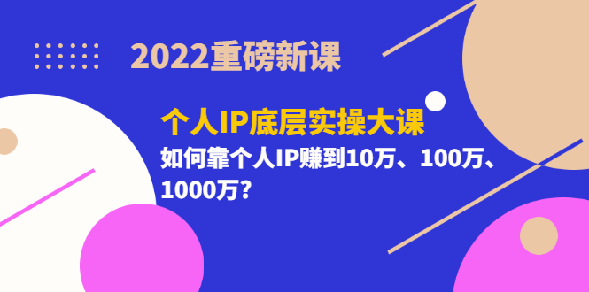 图片[1]-（3165期）2022重磅新课《个人IP底层实操大课》如何靠个人IP赚到10万、100万、1000万?-