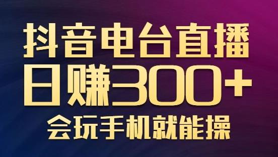 抖音电台直播日赚300+，玩法新颖变现效果好，会玩手机就能操作【视频教学课程】