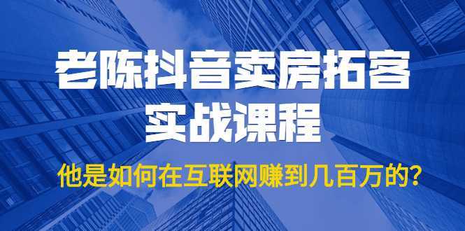 老陈抖音卖房拓客实战课程，他是如何在互联网赚到几百万的？价值1999元