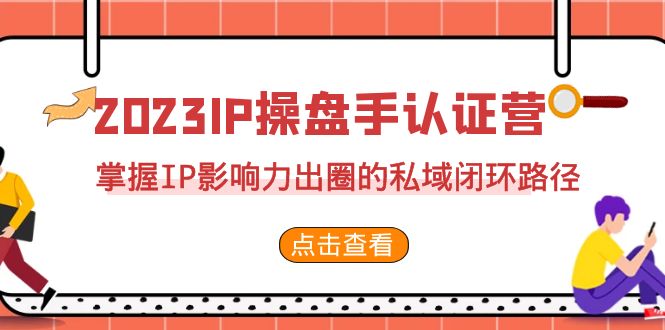 图片[1]-（7017期）2023·IP操盘手·认证营·第2期，掌握IP影响力出圈的私域闭环路径（35节）-