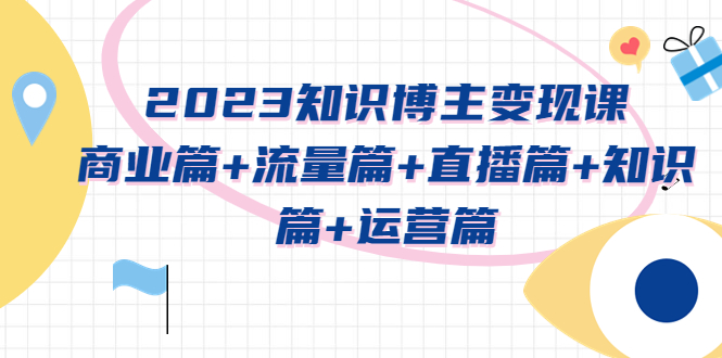 图片[1]-（5529期）2023知识博主变现实战进阶课：商业篇+流量篇+直播篇+知识篇+运营篇-