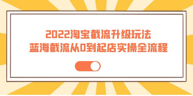 图片[1]-（3798期）2022淘宝截流升级玩法：蓝海截流从0到起店实操全流程 价值千元！-