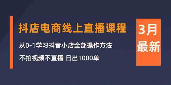 图片[1]-3月抖音小店电子商务在线直播平台课程内容：从0-1学习培训抖店，不拍摄视频不直播 日出1000单