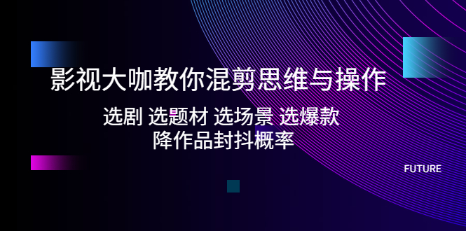 图片[1]-（5084期）影视大咖教你混剪思维与操作：选剧 选题材 选场景 选爆款 降作品封抖概率-