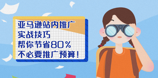 （2452期）亚马逊站内推广·实战技巧：帮你节省80%不必要推广预算！