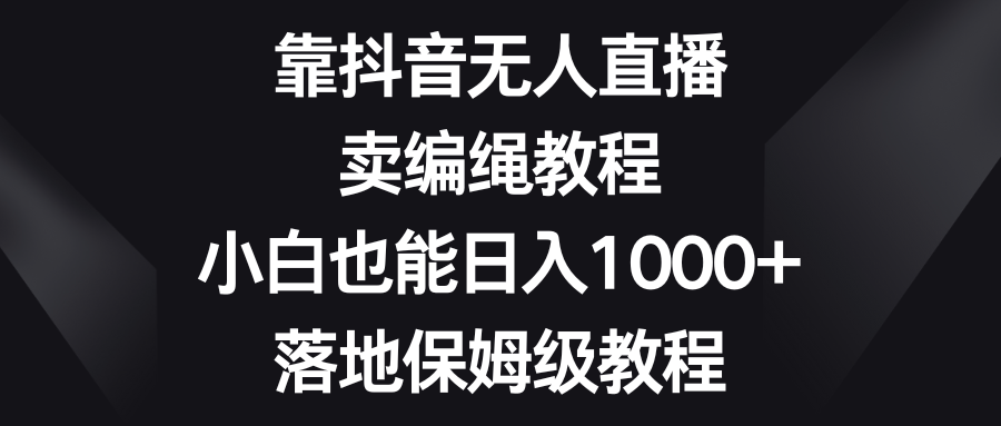 图片[1]-（8423期）靠抖音无人直播，卖编绳教程，小白也能日入1000+，落地保姆级教程-