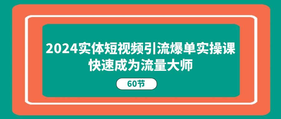 图片[1]-2024实体线短视频营销打造爆款实操课，快速成为总流量高手（60节）