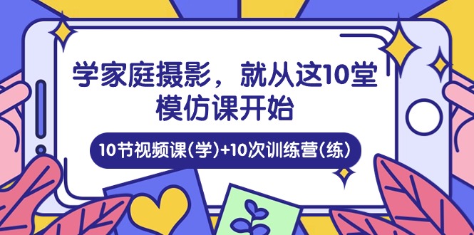 图片[1]-学家庭摄影，就从这10堂模仿课开始 ，10节视频课(学)+10次训练营(练)