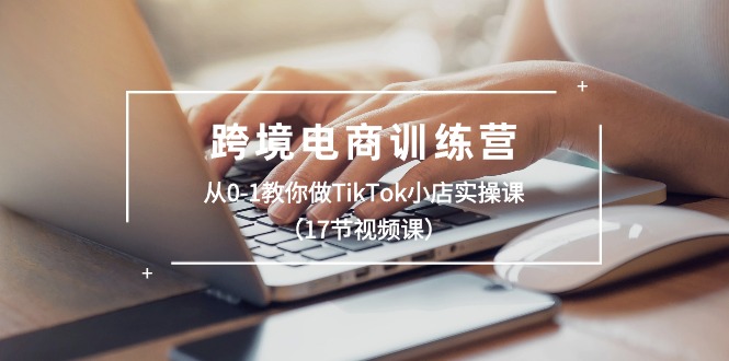 图片[1]-跨境电商训练营：从0-1教你做TikTok小店实操课（17节视频课）